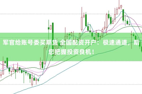 军官给账号委买期货 全国配资开户：极速通道，助您把握投资良机！