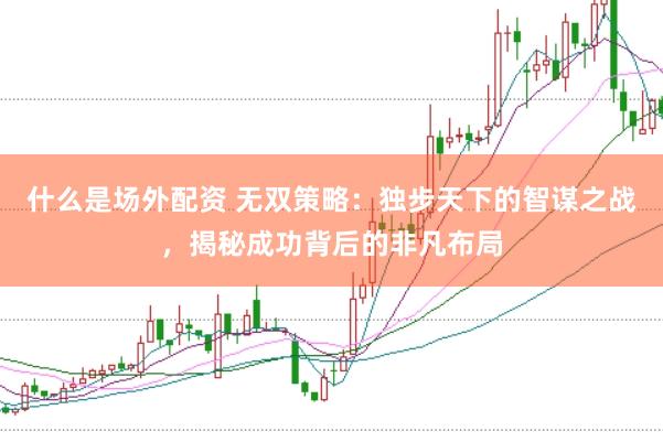 什么是场外配资 无双策略：独步天下的智谋之战，揭秘成功背后的非凡布局