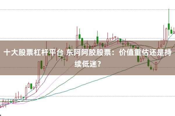 十大股票杠杆平台 东阿阿胶股票：价值重估还是持续低迷？