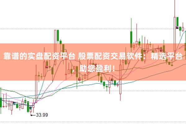 靠谱的实盘配资平台 股票配资交易软件：精选平台，助您盈利！