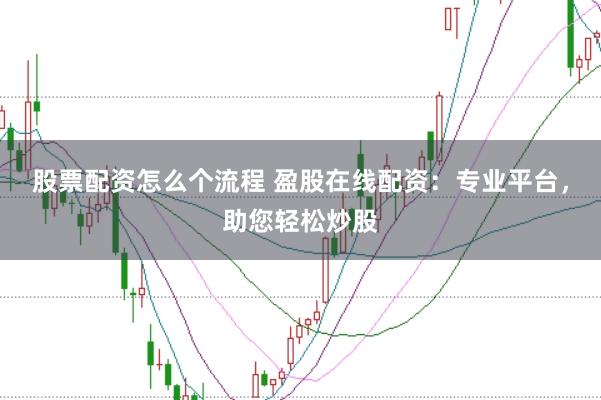 股票配资怎么个流程 盈股在线配资：专业平台，助您轻松炒股