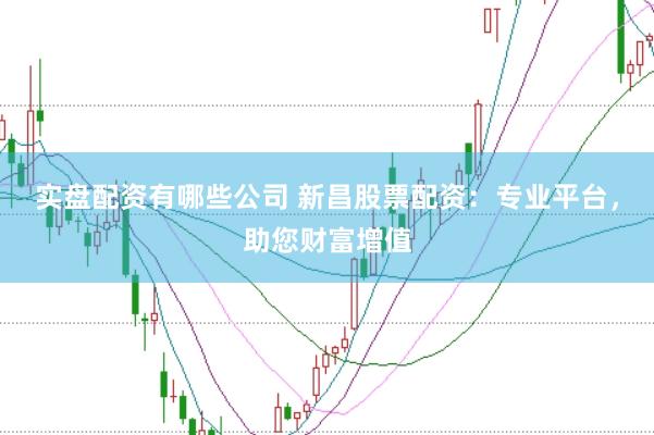 实盘配资有哪些公司 新昌股票配资：专业平台，助您财富增值