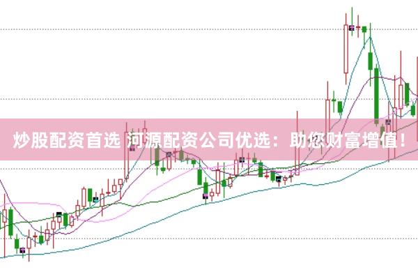 炒股配资首选 河源配资公司优选：助您财富增值！