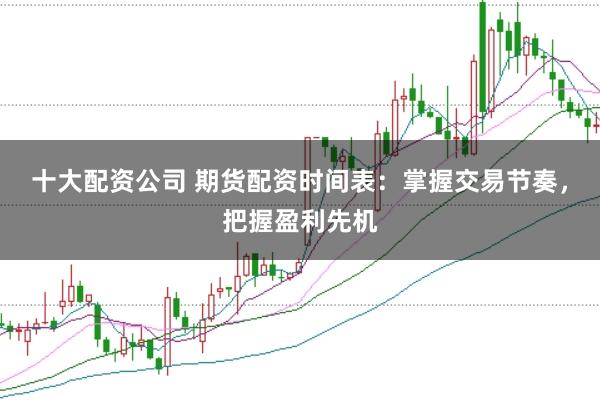 十大配资公司 期货配资时间表：掌握交易节奏，把握盈利先机