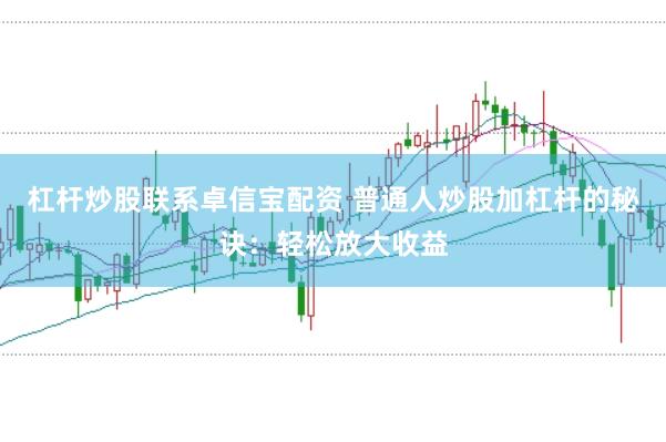 杠杆炒股联系卓信宝配资 普通人炒股加杠杆的秘诀：轻松放大收益