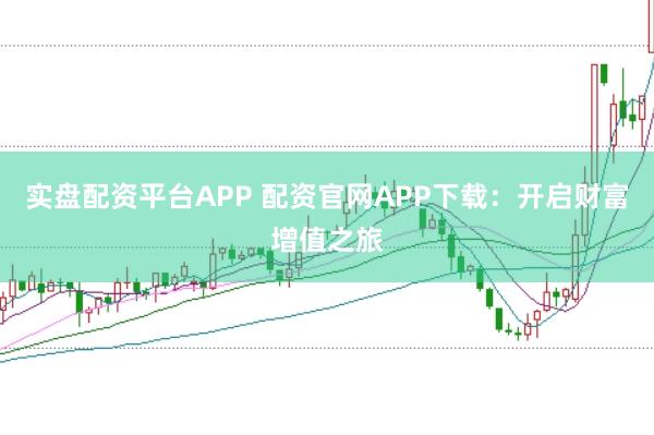 实盘配资平台APP 配资官网APP下载：开启财富增值之旅