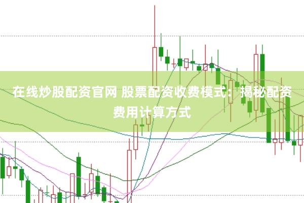 在线炒股配资官网 股票配资收费模式：揭秘配资费用计算方式