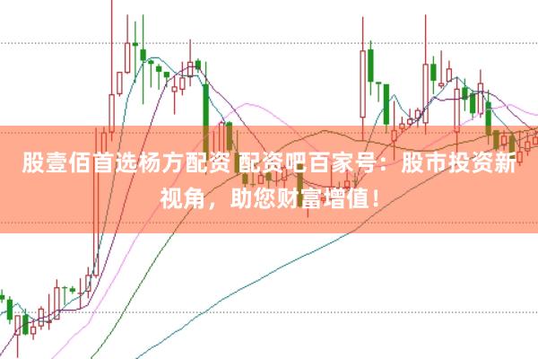 股壹佰首选杨方配资 配资吧百家号：股市投资新视角，助您财富增值！