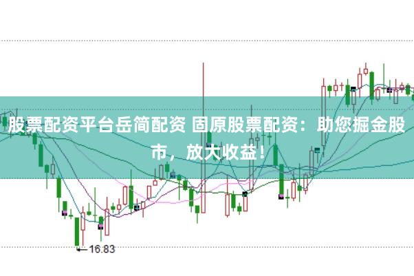 股票配资平台岳简配资 固原股票配资：助您掘金股市，放大收益！