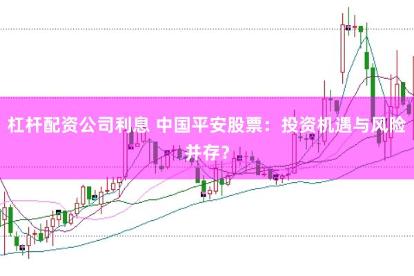 杠杆配资公司利息 中国平安股票：投资机遇与风险并存？