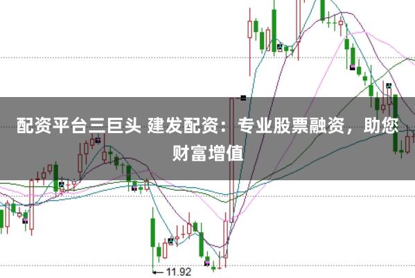 配资平台三巨头 建发配资：专业股票融资，助您财富增值
