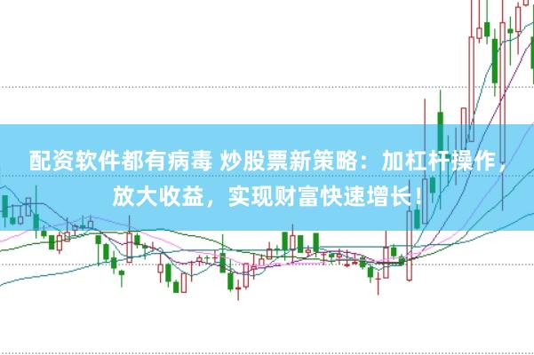 配资软件都有病毒 炒股票新策略：加杠杆操作，放大收益，实现财富快速增长！