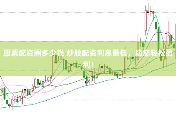 股票配资圈多少钱 炒股配资利息最低，助您轻松盈利！