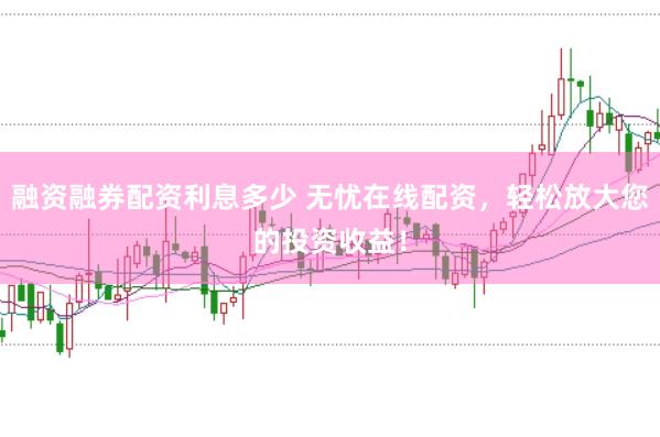 融资融券配资利息多少 无忧在线配资，轻松放大您的投资收益！