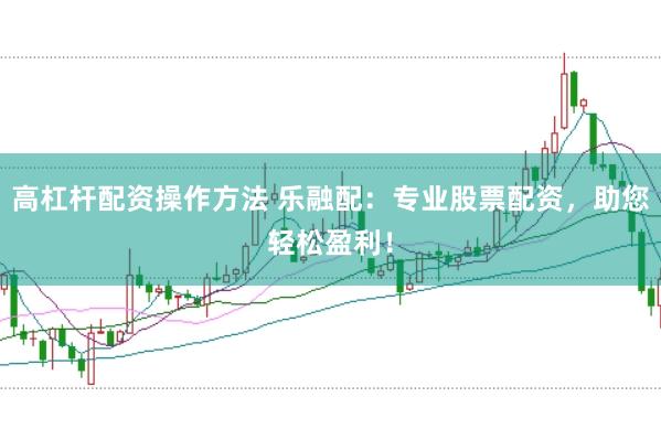 高杠杆配资操作方法 乐融配：专业股票配资，助您轻松盈利！