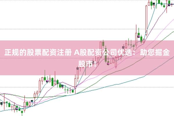 正规的股票配资注册 A股配资公司优选：助您掘金股市！