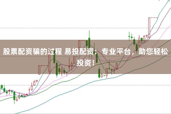 股票配资骗的过程 易投配资：专业平台，助您轻松投资！