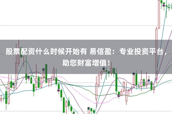股票配资什么时候开始有 易信盈：专业投资平台，助您财富增值！
