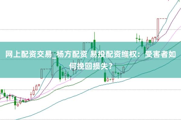 网上配资交易_杨方配资 易投配资维权：受害者如何挽回损失？