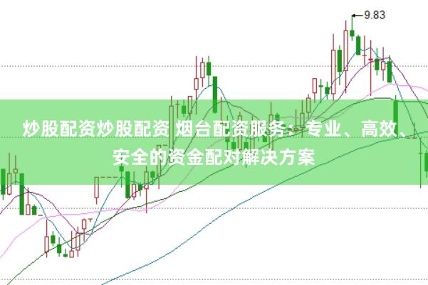 炒股配资炒股配资 烟台配资服务：专业、高效、安全的资金配对解决方案