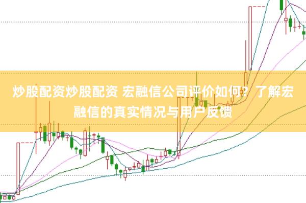 炒股配资炒股配资 宏融信公司评价如何？了解宏融信的真实情况与用户反馈