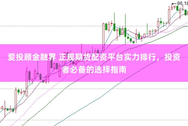 爱投顾金融界 正规期货配资平台实力排行，投资者必备的选择指南