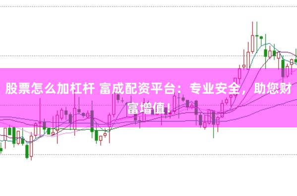 股票怎么加杠杆 富成配资平台：专业安全，助您财富增值！