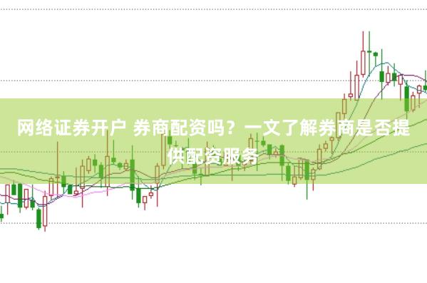 网络证券开户 券商配资吗？一文了解券商是否提供配资服务