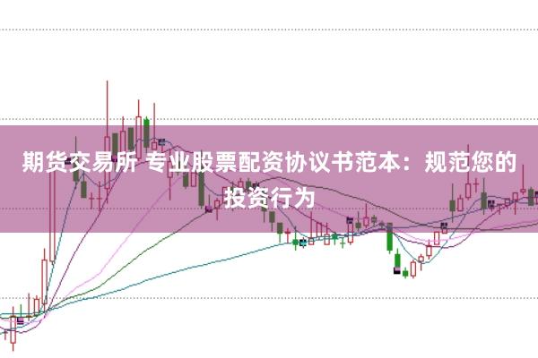 期货交易所 专业股票配资协议书范本：规范您的投资行为