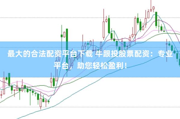 最大的合法配资平台下载 牛跟投股票配资：专业平台，助您轻松盈利！