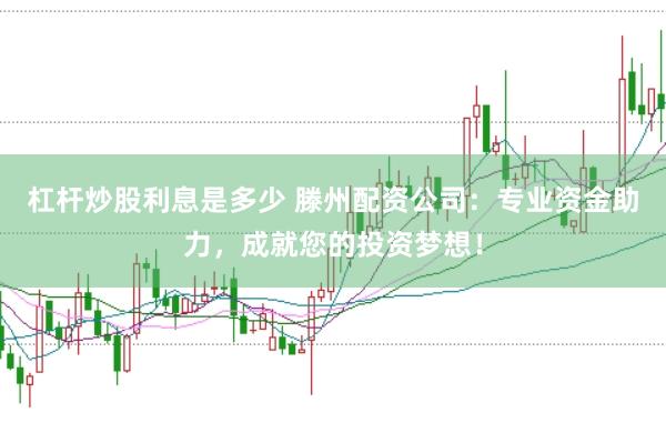 杠杆炒股利息是多少 滕州配资公司：专业资金助力，成就您的投资梦想！