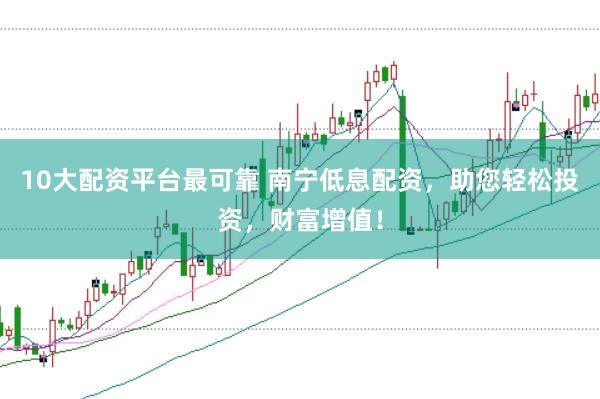10大配资平台最可靠 南宁低息配资，助您轻松投资，财富增值！