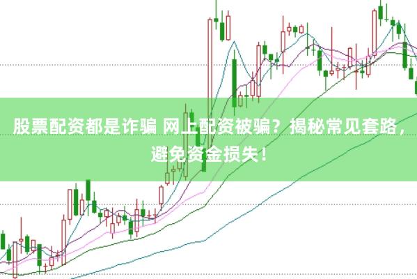 股票配资都是诈骗 网上配资被骗？揭秘常见套路，避免资金损失！