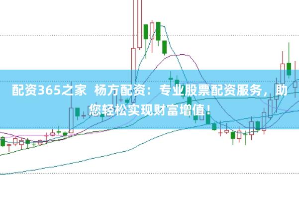配资365之家  杨方配资：专业股票配资服务，助您轻松实现财富增值！