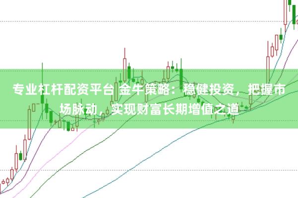 专业杠杆配资平台 金牛策略：稳健投资，把握市场脉动，实现财富长期增值之道