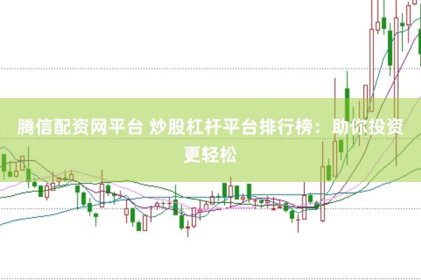 腾信配资网平台 炒股杠杆平台排行榜：助你投资更轻松