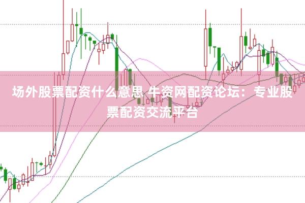 场外股票配资什么意思 牛资网配资论坛：专业股票配资交流平台