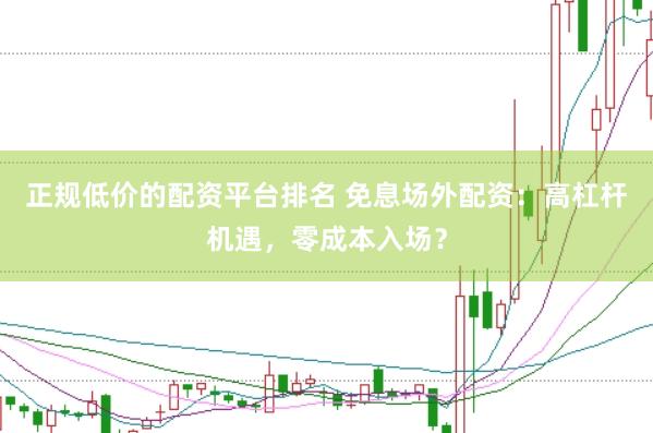 正规低价的配资平台排名 免息场外配资：高杠杆机遇，零成本入场？
