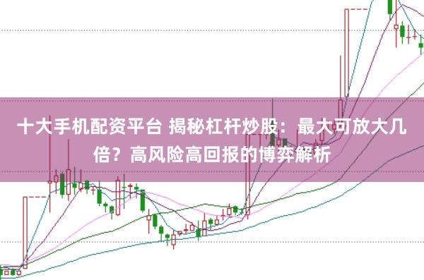 十大手机配资平台 揭秘杠杆炒股：最大可放大几倍？高风险高回报的博弈解析