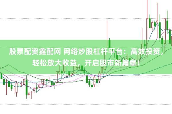 股票配资鑫配网 网络炒股杠杆平台：高效投资，轻松放大收益，开启股市新篇章！