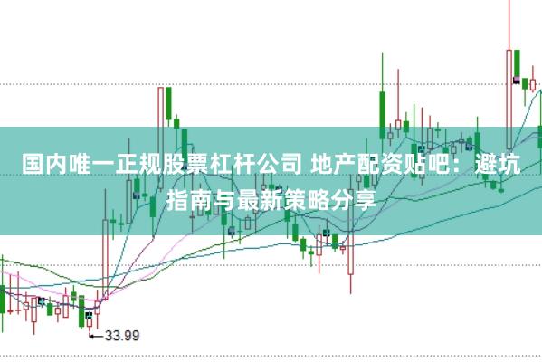 国内唯一正规股票杠杆公司 地产配资贴吧：避坑指南与最新策略分享