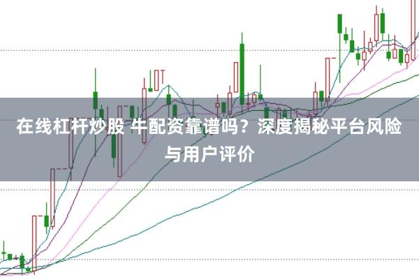 在线杠杆炒股 牛配资靠谱吗？深度揭秘平台风险与用户评价