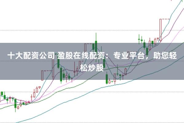 十大配资公司 盈股在线配资：专业平台，助您轻松炒股
