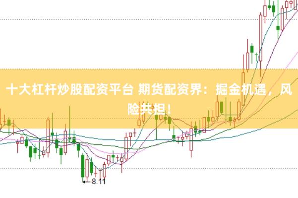 十大杠杆炒股配资平台 期货配资界：掘金机遇，风险共担！