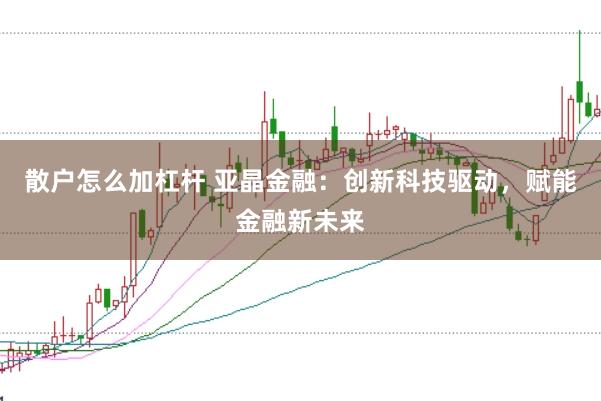 散户怎么加杠杆 亚晶金融：创新科技驱动，赋能金融新未来