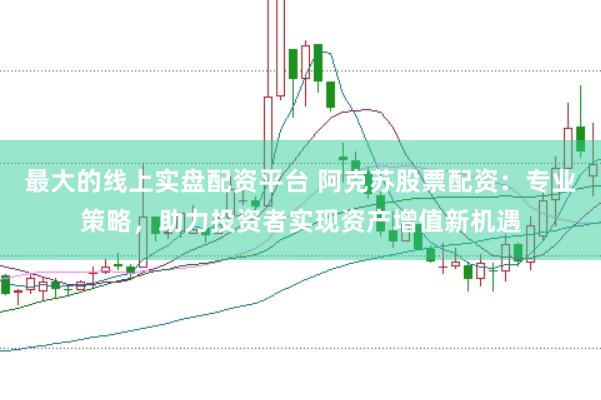 最大的线上实盘配资平台 阿克苏股票配资：专业策略，助力投资者实现资产增值新机遇