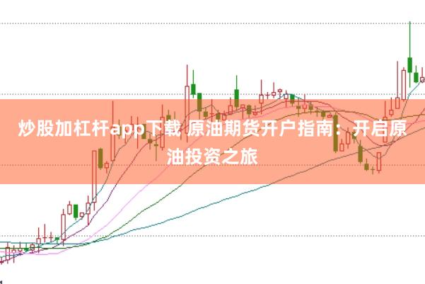 炒股加杠杆app下载 原油期货开户指南：开启原油投资之旅