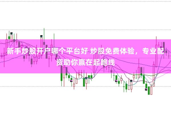 新手炒股开户哪个平台好 炒股免费体验，专业配资助你赢在起跑线