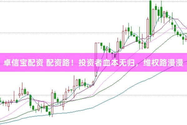 卓信宝配资 配资路！投资者血本无归，维权路漫漫