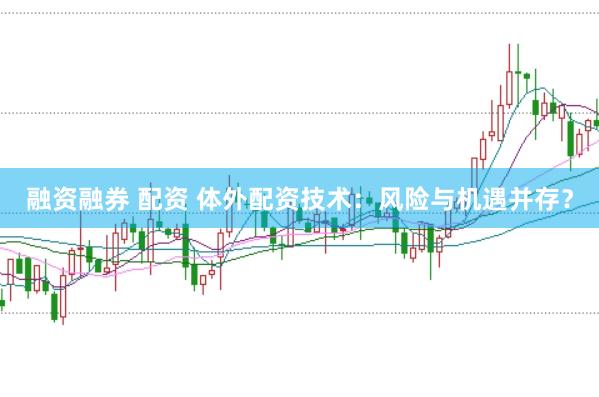 融资融券 配资 体外配资技术：风险与机遇并存？